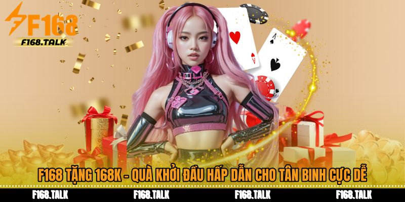 F168 Tặng 168K - Quà Khởi Đầu Hấp Dẫn Cho Tân Binh Cực Dễ